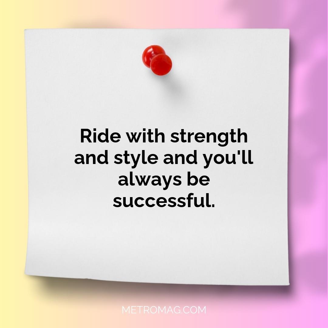 Ride with strength and style and you'll always be successful.