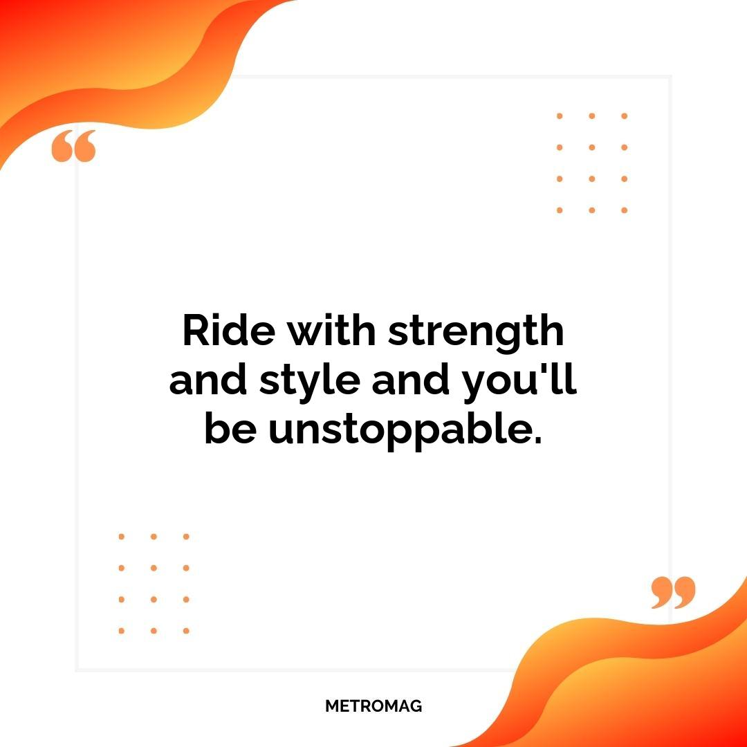 Ride with strength and style and you'll be unstoppable.