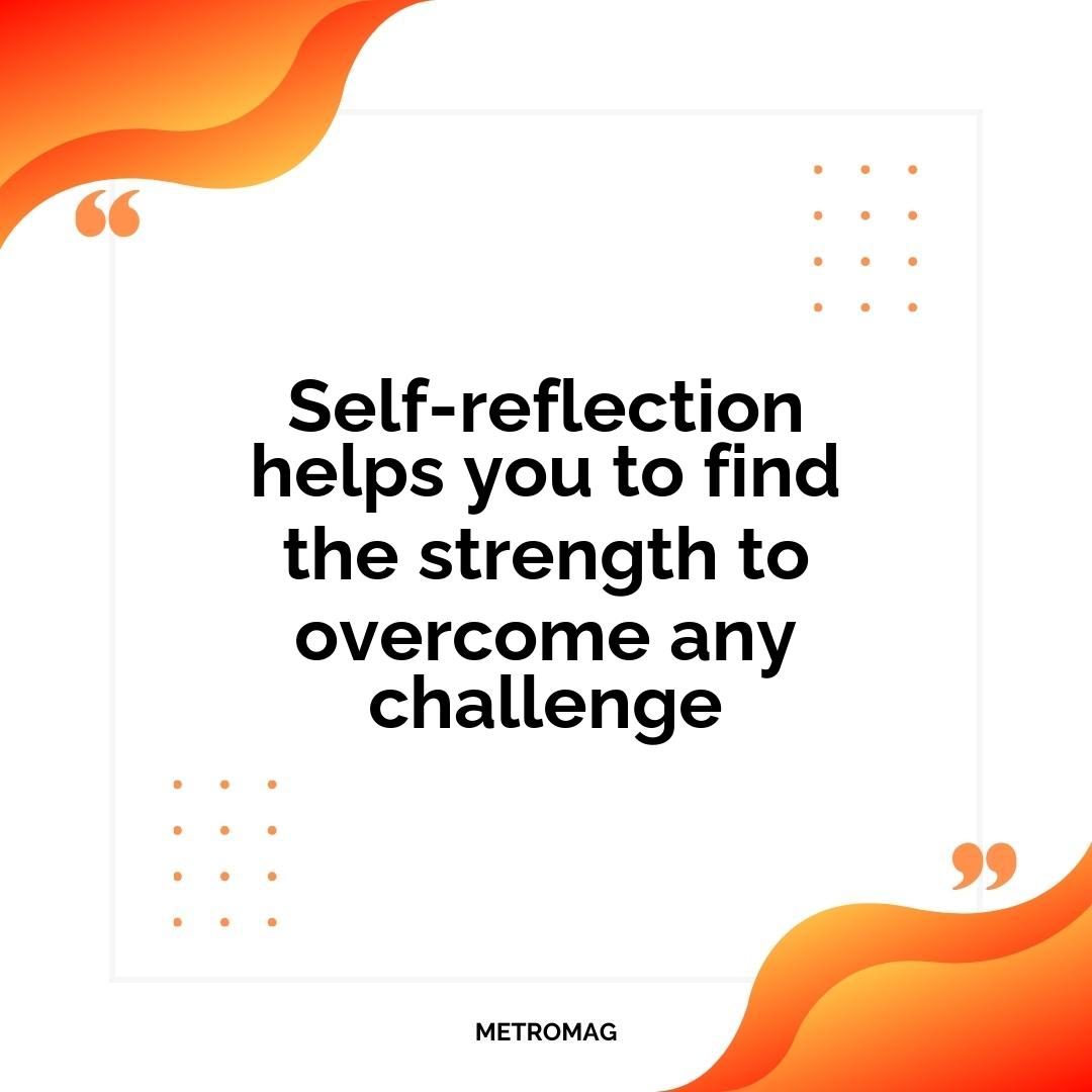 Self-reflection helps you to find the strength to overcome any challenge