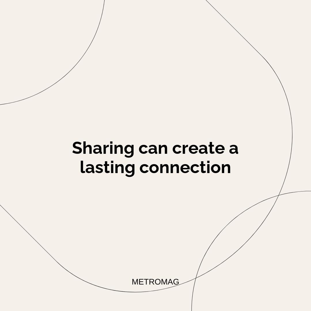 Sharing can create a lasting connection