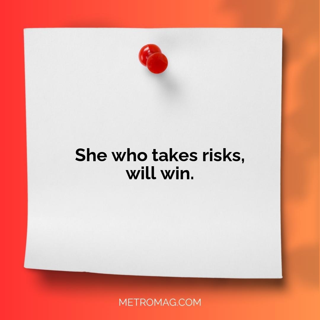 She who takes risks, will win.