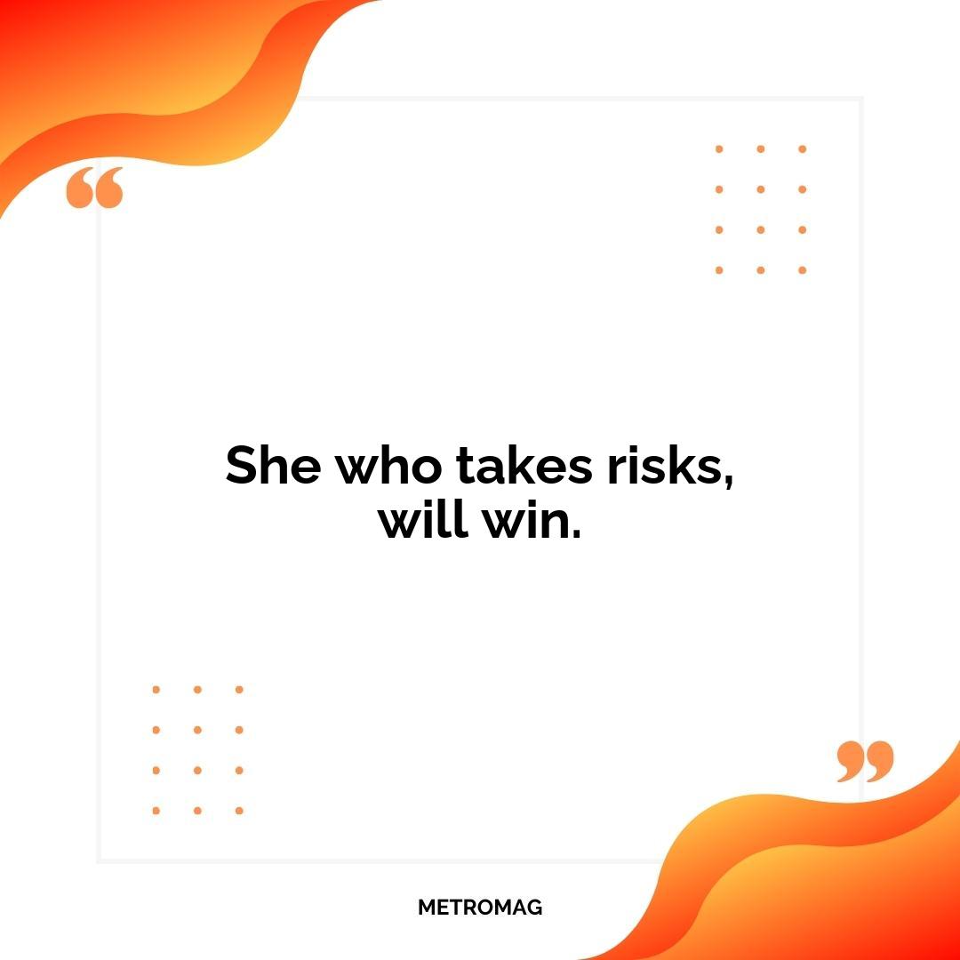 She who takes risks, will win.