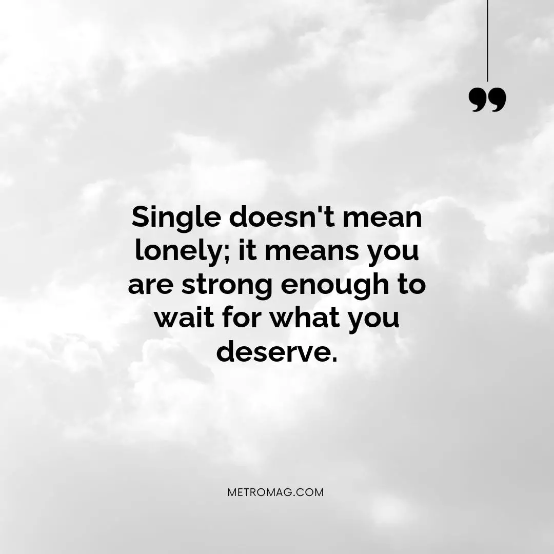 Single doesn't mean lonely; it means you are strong enough to wait for what you deserve.