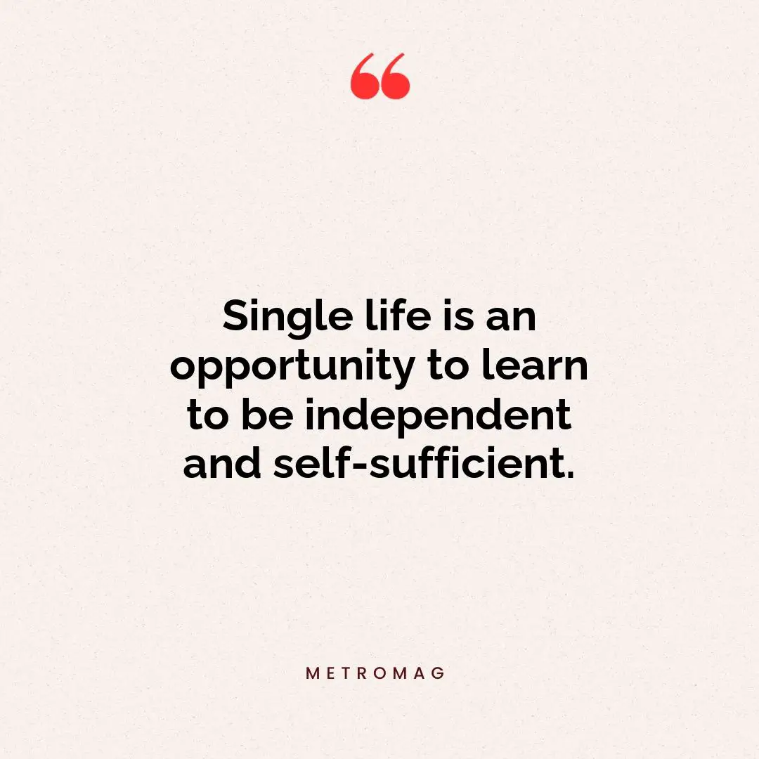 Single life is an opportunity to learn to be independent and self-sufficient.