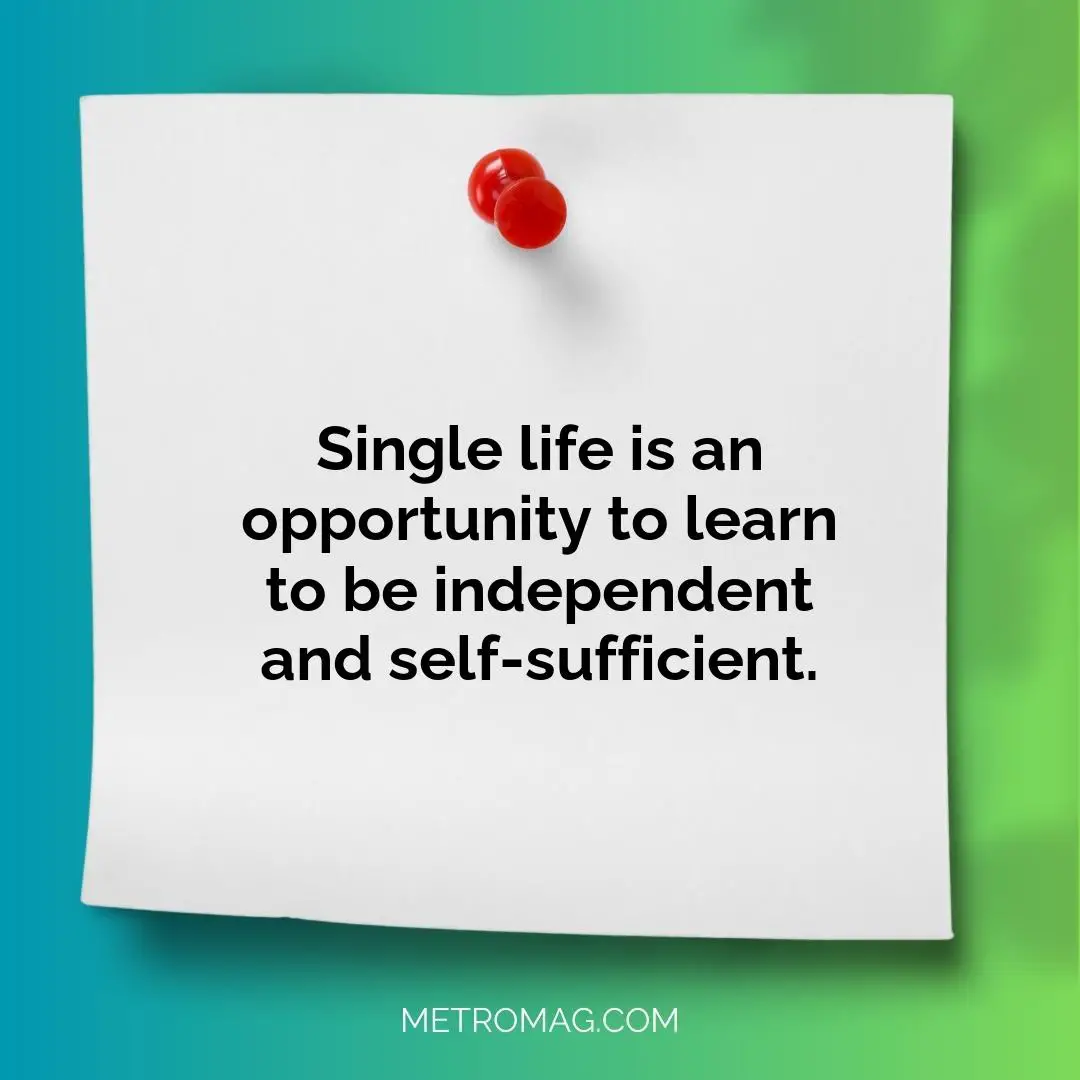 Single life is an opportunity to learn to be independent and self-sufficient.