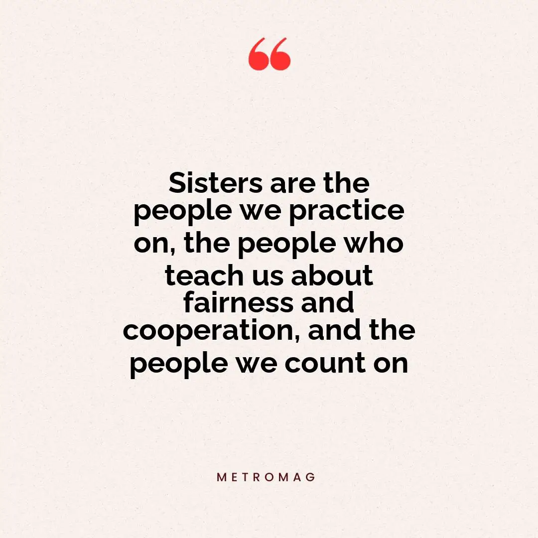 Sisters are the people we practice on, the people who teach us about fairness and cooperation, and the people we count on
