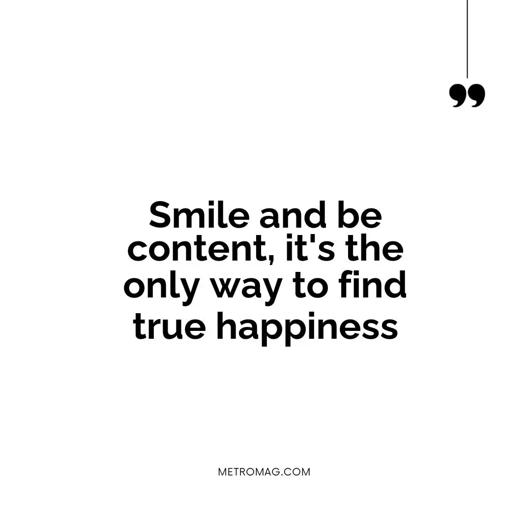 Smile and be content, it's the only way to find true happiness