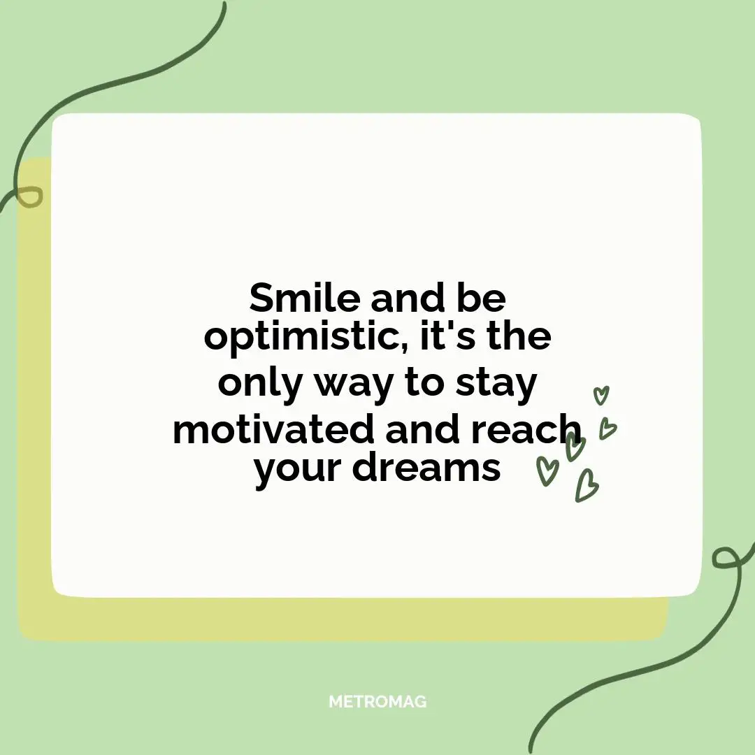 Smile and be optimistic, it's the only way to stay motivated and reach your dreams