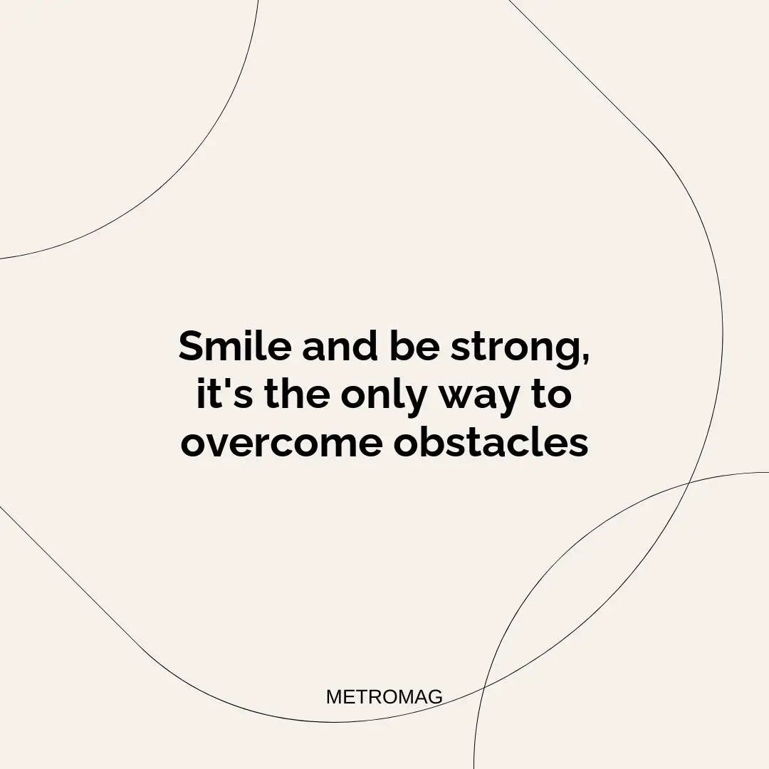 Smile and be strong, it's the only way to overcome obstacles