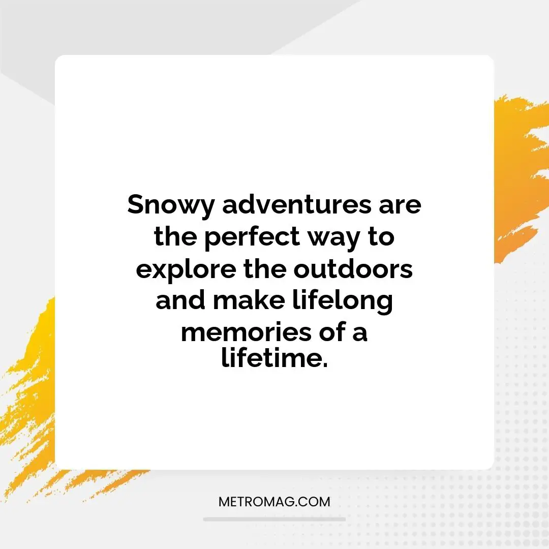 Snowy adventures are the perfect way to explore the outdoors and make lifelong memories of a lifetime.