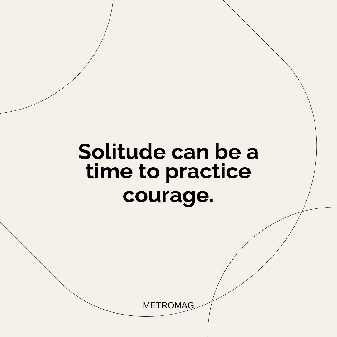 Solitude can be a time to practice courage.