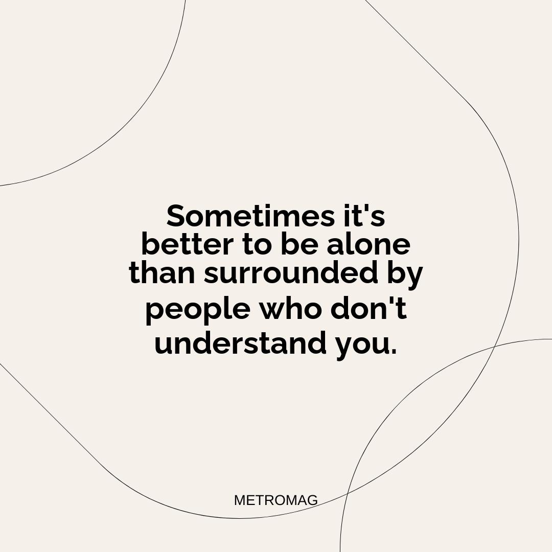 Sometimes it's better to be alone than surrounded by people who don't understand you.