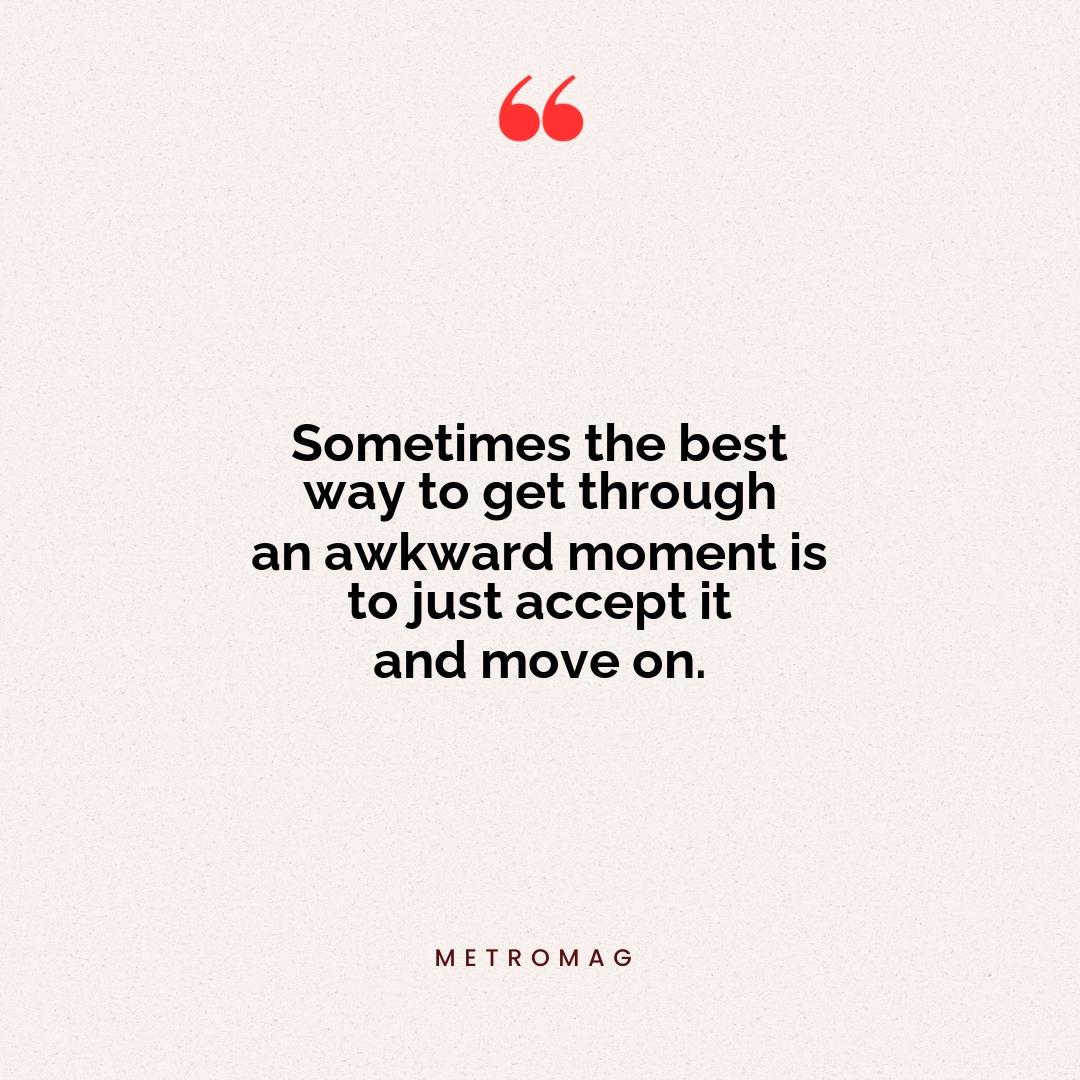 Sometimes the best way to get through an awkward moment is to just accept it and move on.