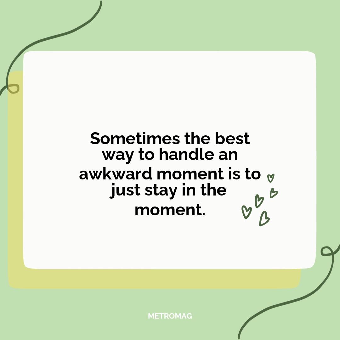 Sometimes the best way to handle an awkward moment is to just stay in the moment.