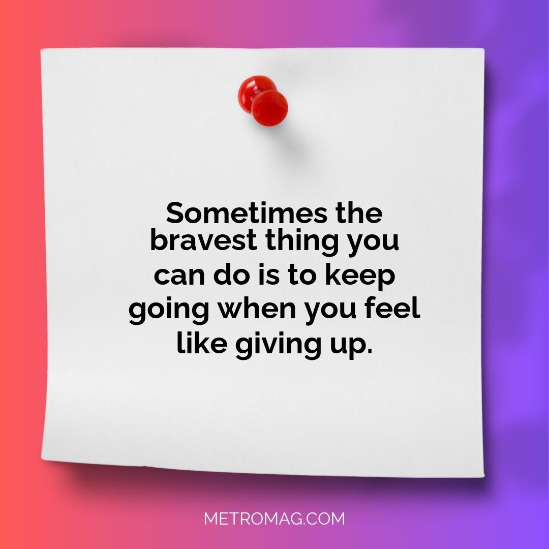Sometimes the bravest thing you can do is to keep going when you feel like giving up.