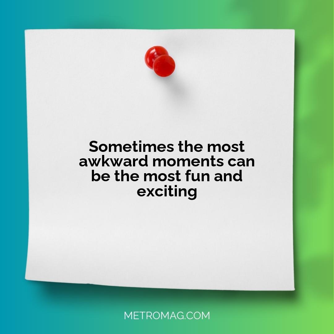 Sometimes the most awkward moments can be the most fun and exciting