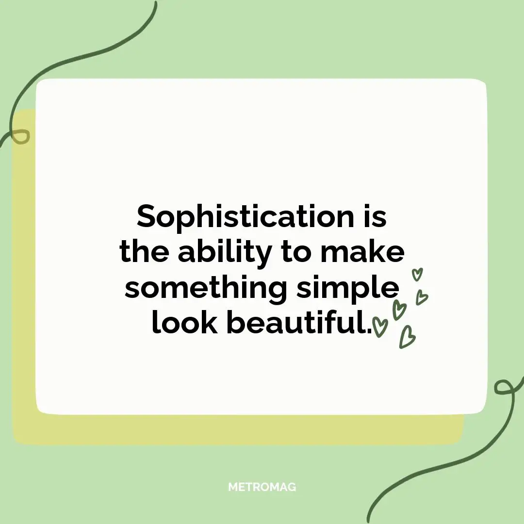 Sophistication is the ability to make something simple look beautiful.