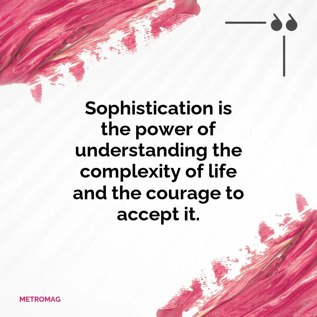 Sophistication is the power of understanding the complexity of life and the courage to accept it.