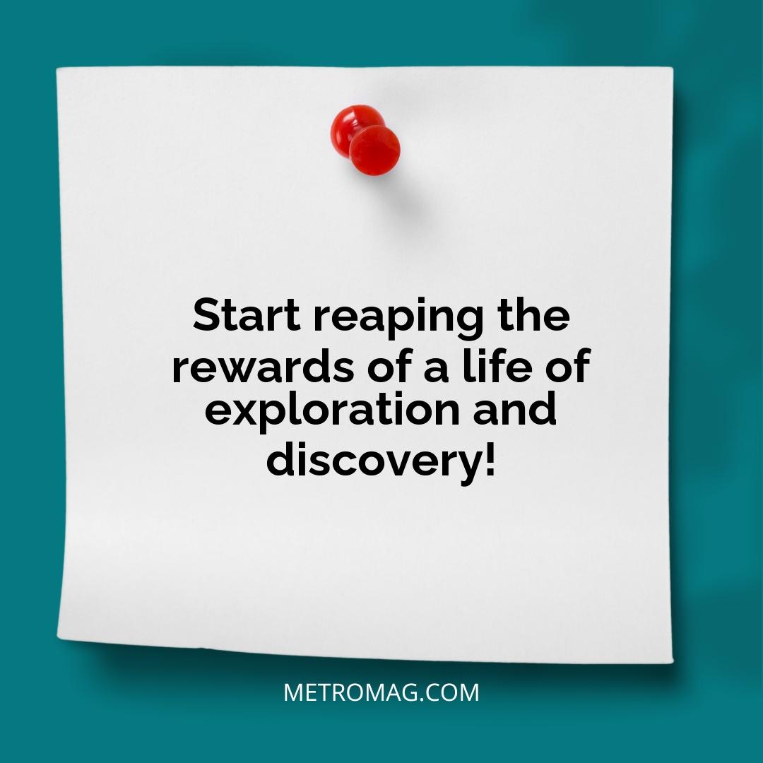 Start reaping the rewards of a life of exploration and discovery!