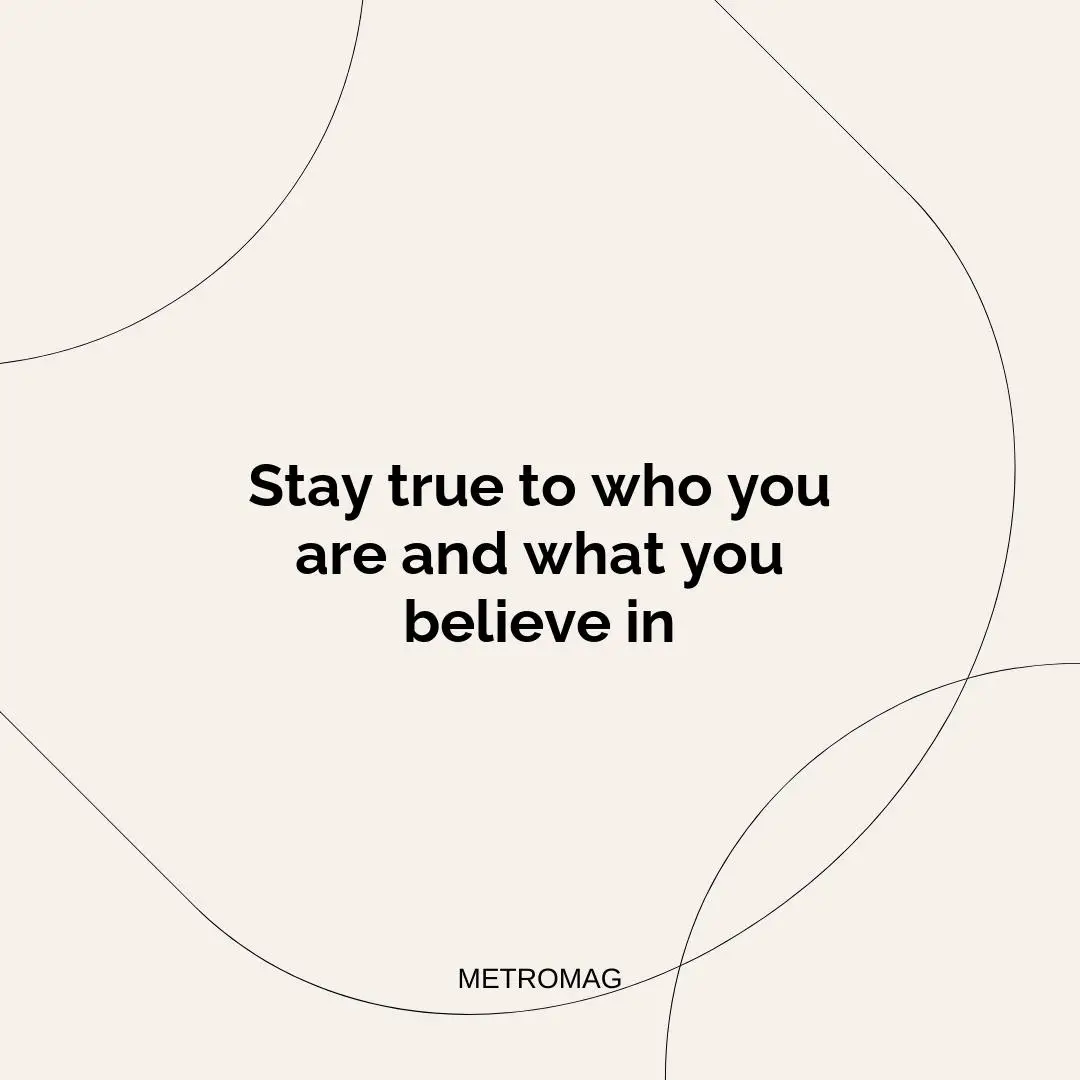 Stay true to who you are and what you believe in