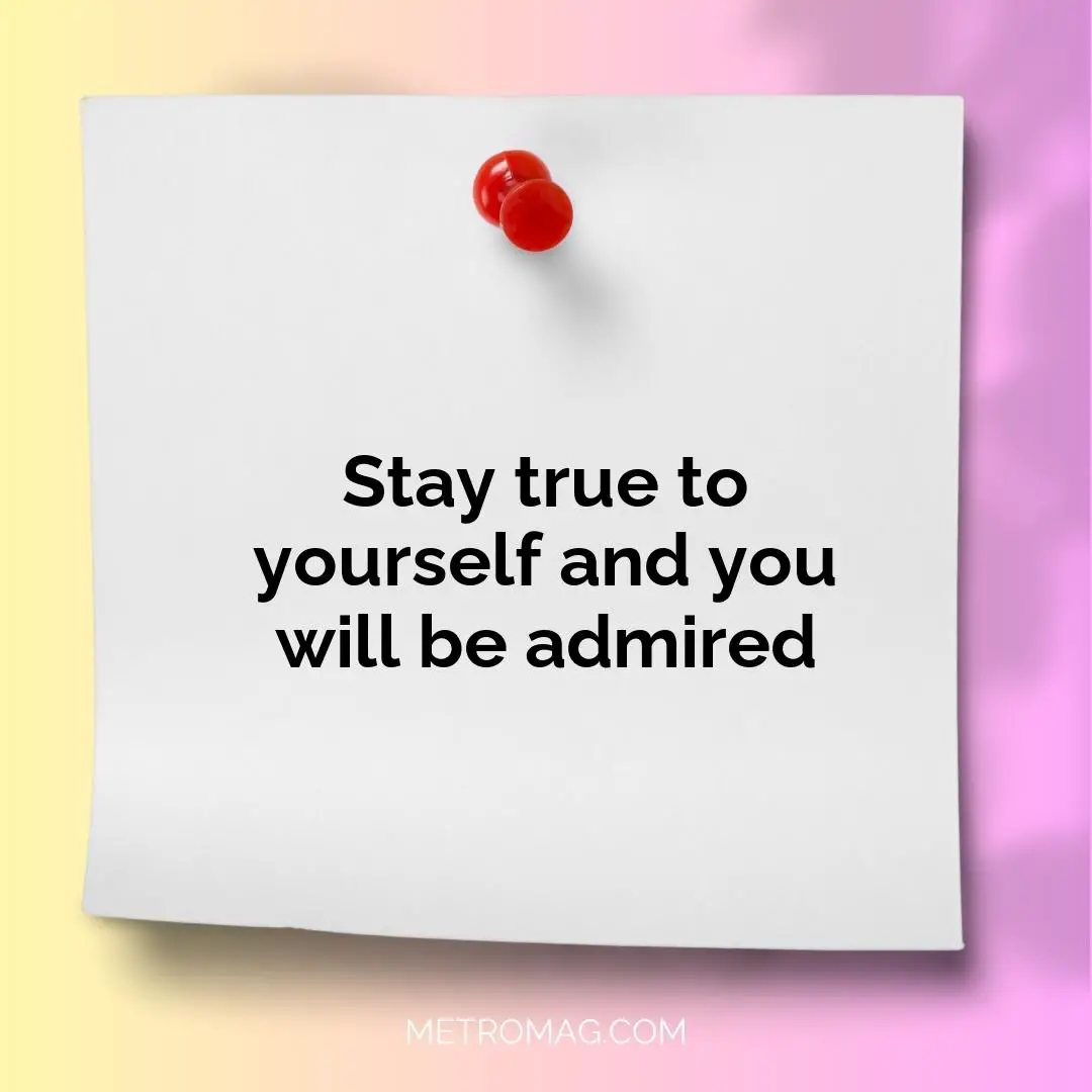 Stay true to yourself and you will be admired
