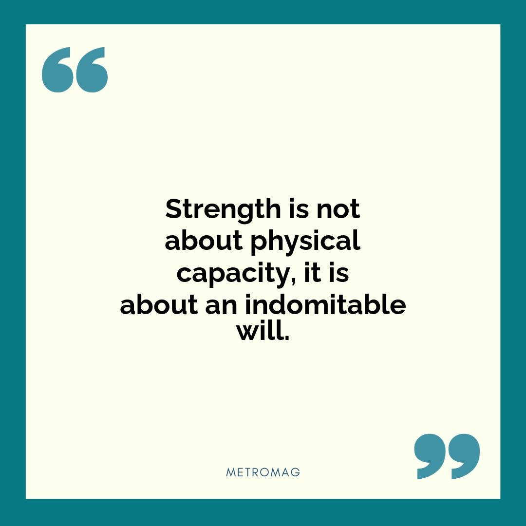 Strength is not about physical capacity, it is about an indomitable will.