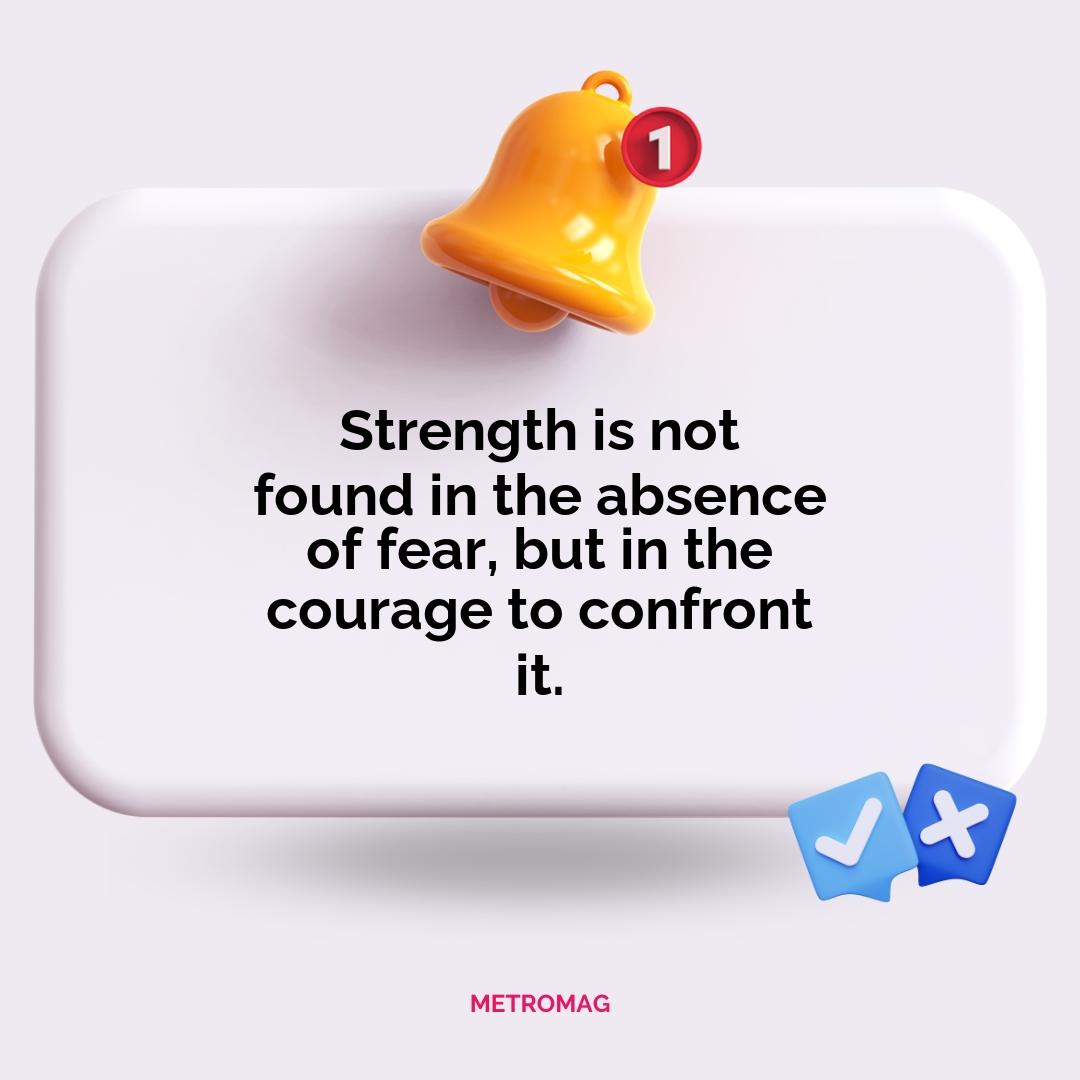 Strength is not found in the absence of fear, but in the courage to confront it.