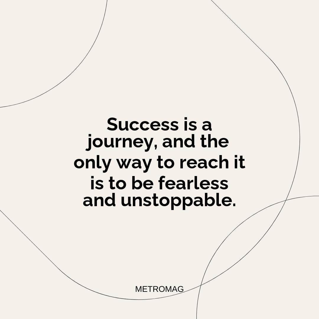 Success is a journey, and the only way to reach it is to be fearless and unstoppable.