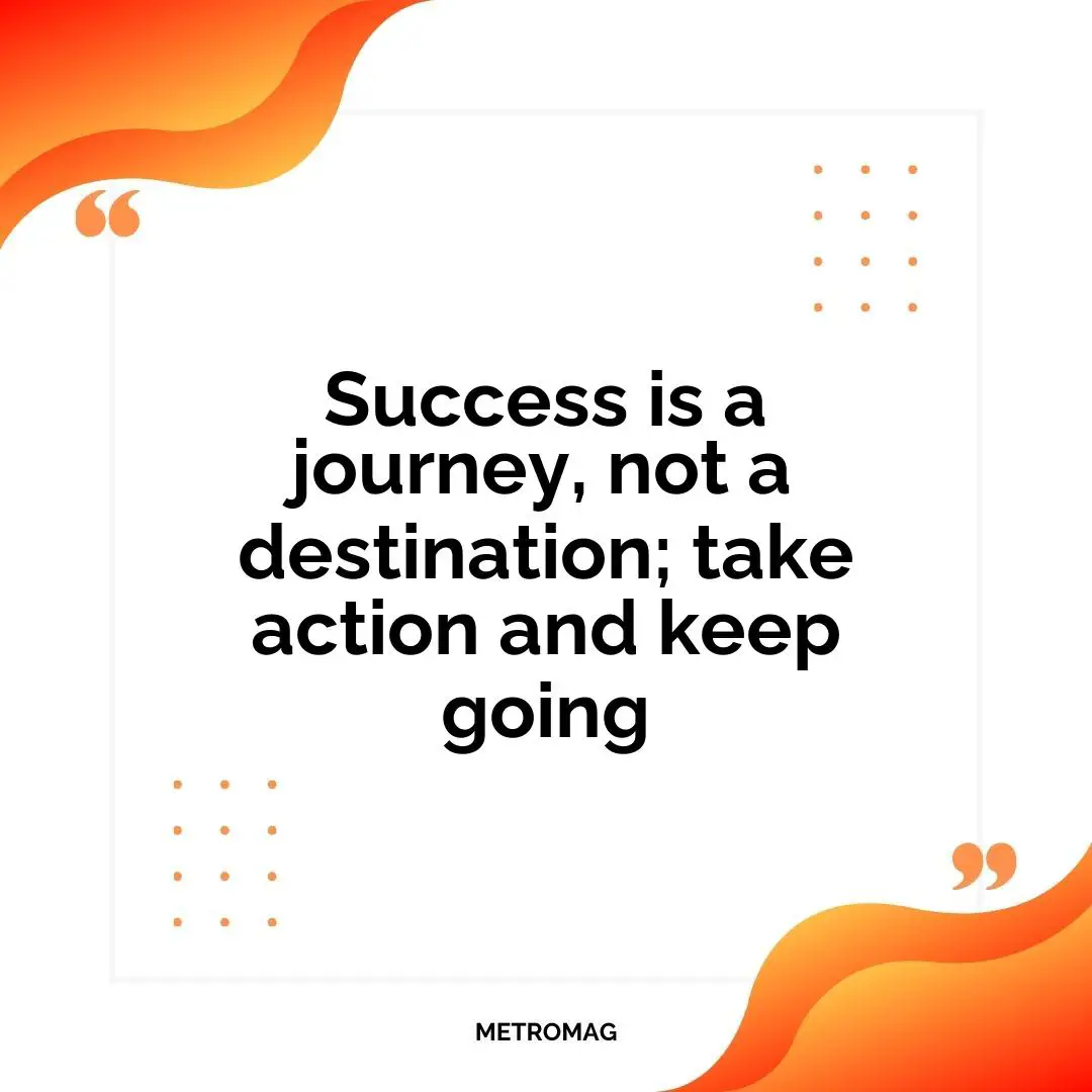 Success is a journey, not a destination; take action and keep going