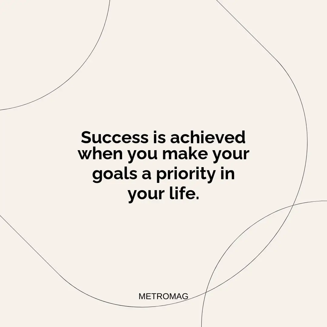 Success is achieved when you make your goals a priority in your life.