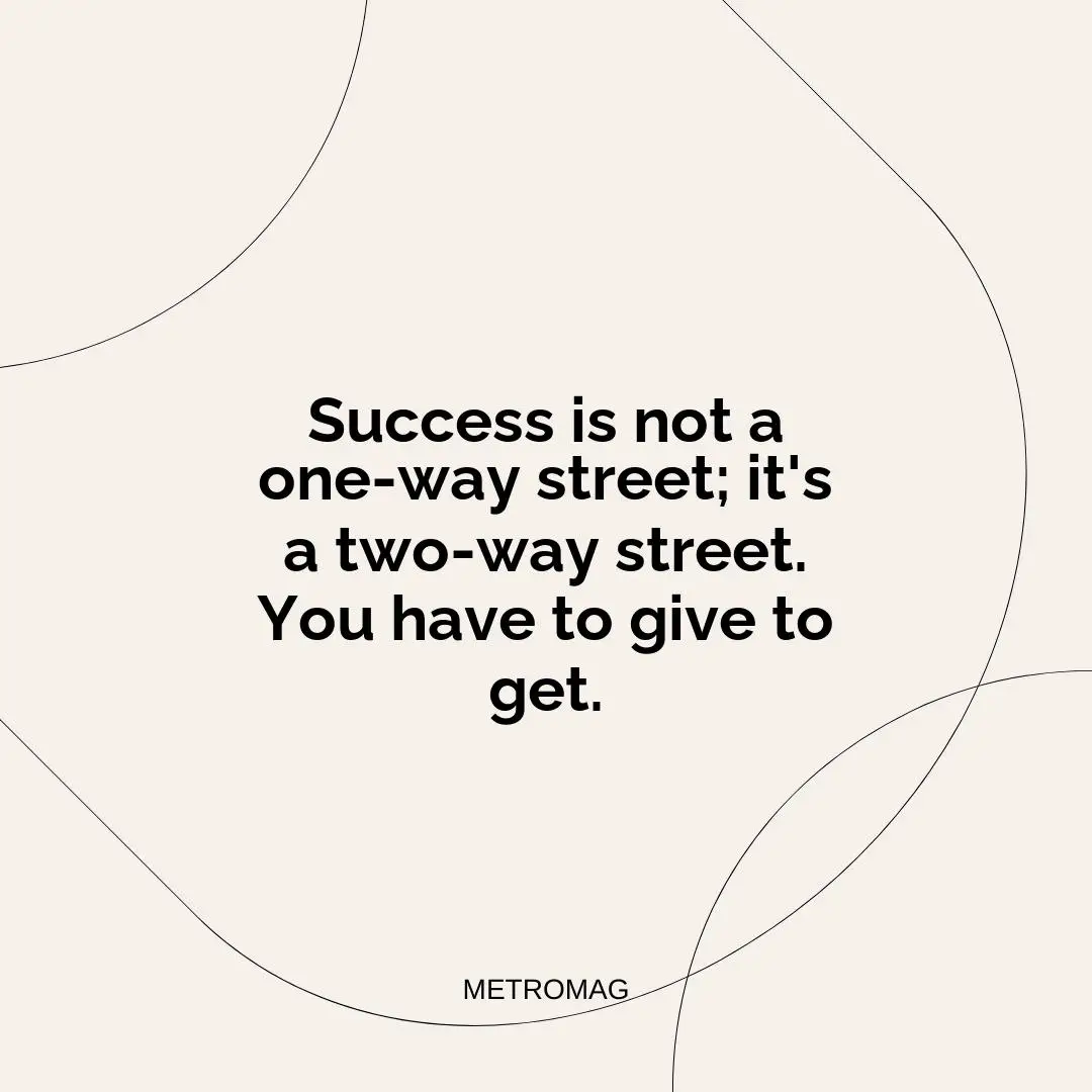 Success is not a one-way street; it's a two-way street. You have to give to get.