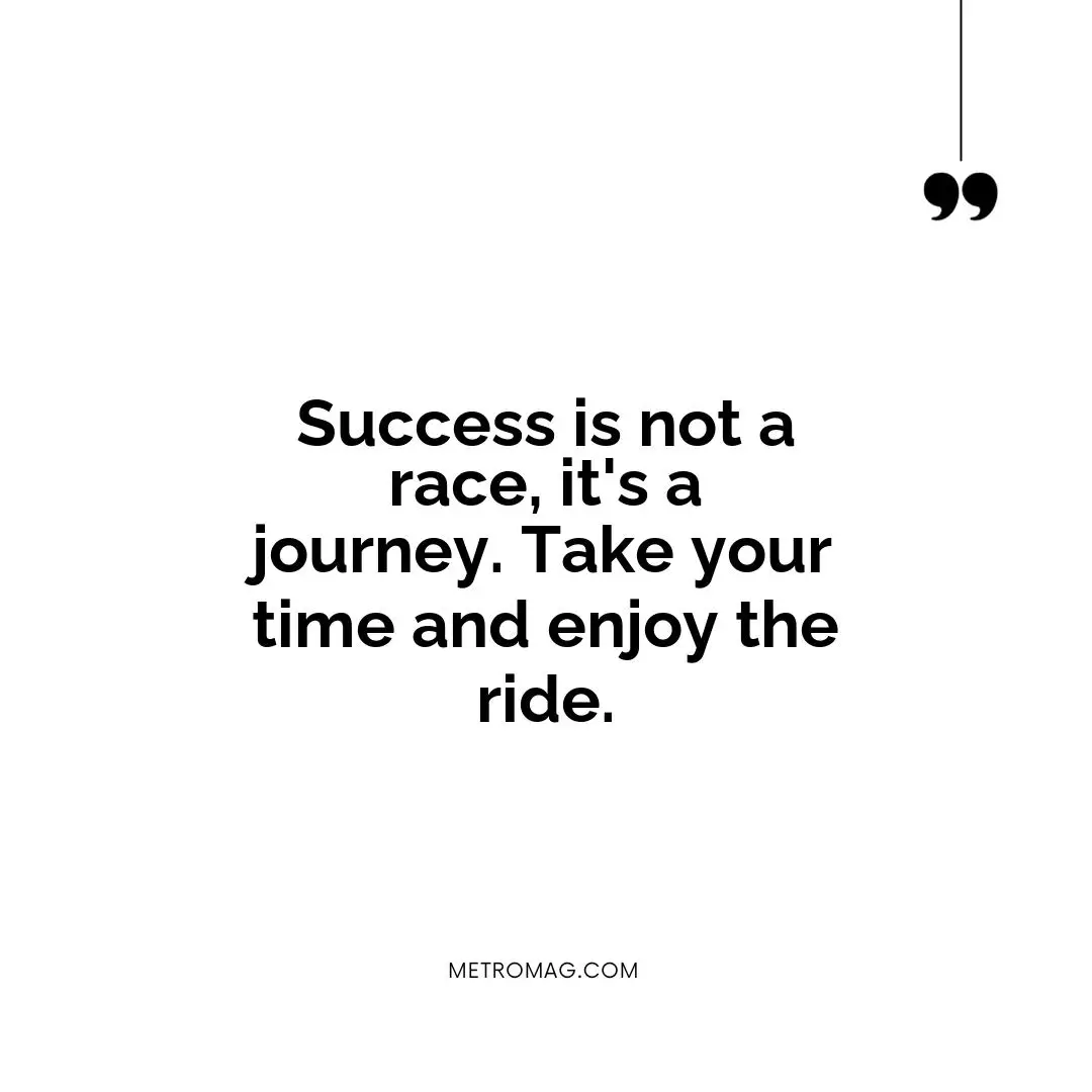 Success is not a race, it's a journey. Take your time and enjoy the ride.
