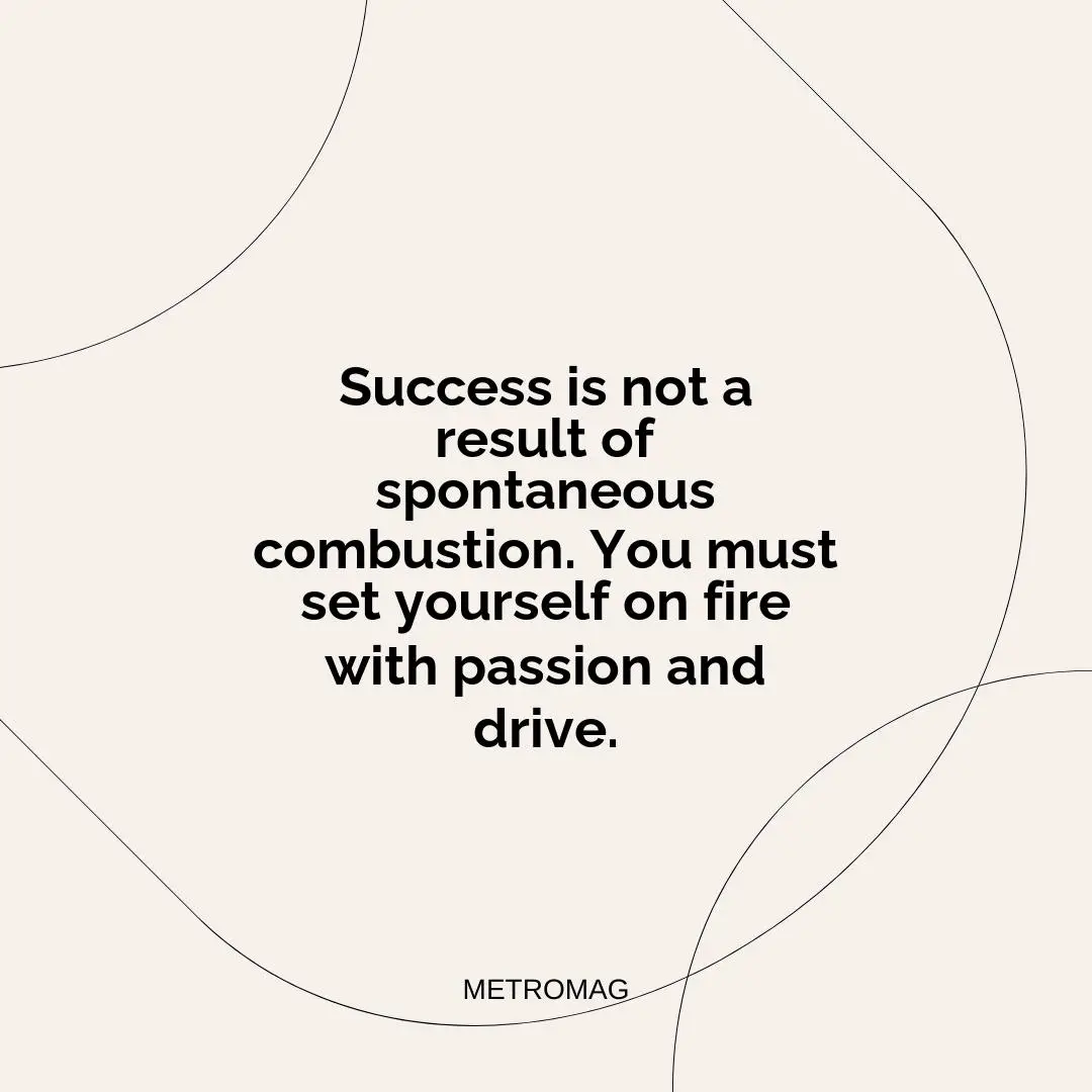 Success is not a result of spontaneous combustion. You must set yourself on fire with passion and drive.
