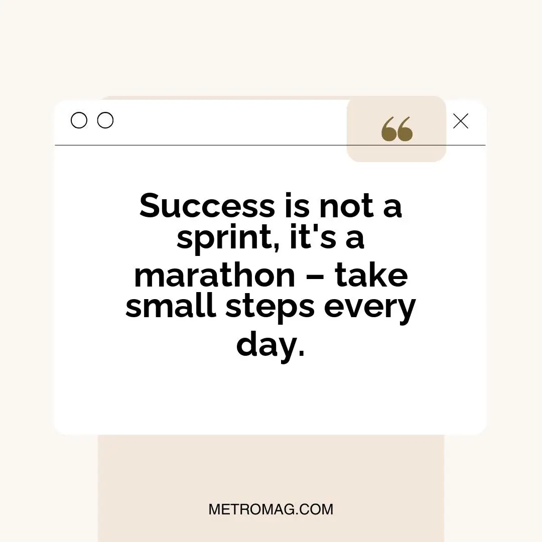Success is not a sprint, it's a marathon – take small steps every day.
