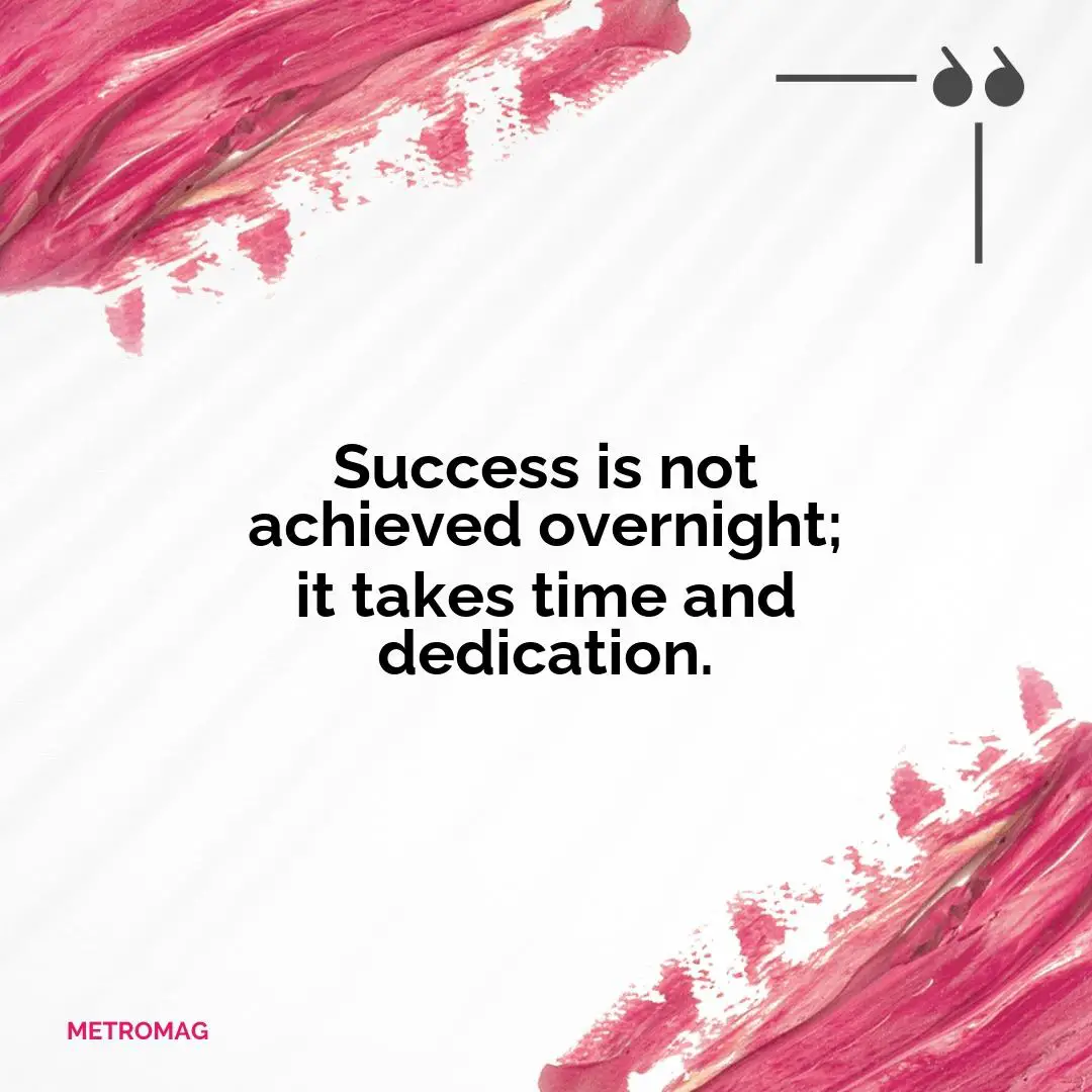 Success is not achieved overnight; it takes time and dedication.