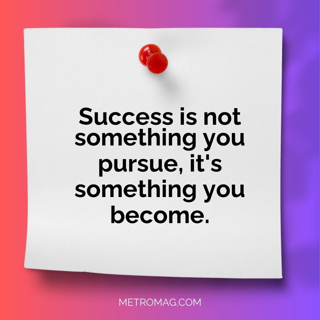 Success is not something you pursue, it's something you become.