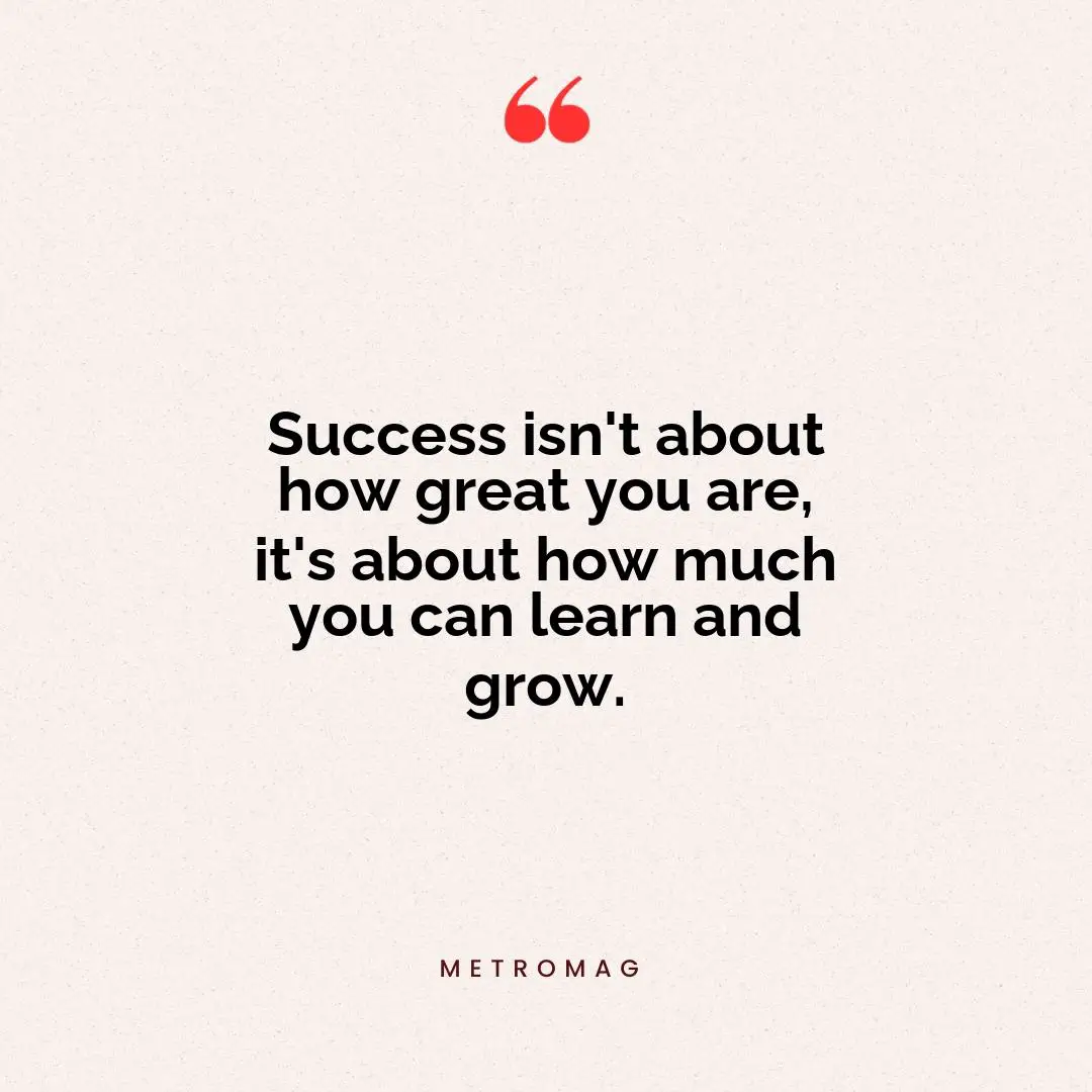 Success isn't about how great you are, it's about how much you can learn and grow.