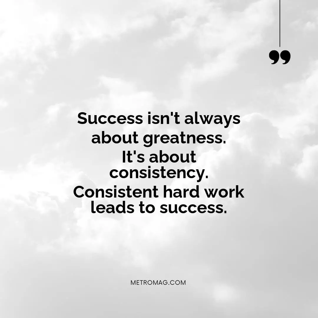 Success isn't always about greatness. It's about consistency. Consistent hard work leads to success.