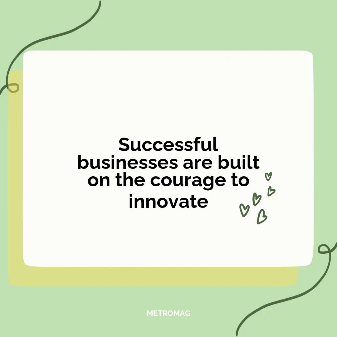 Successful businesses are built on the courage to innovate