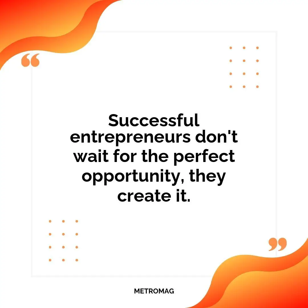 Successful entrepreneurs don't wait for the perfect opportunity, they create it.