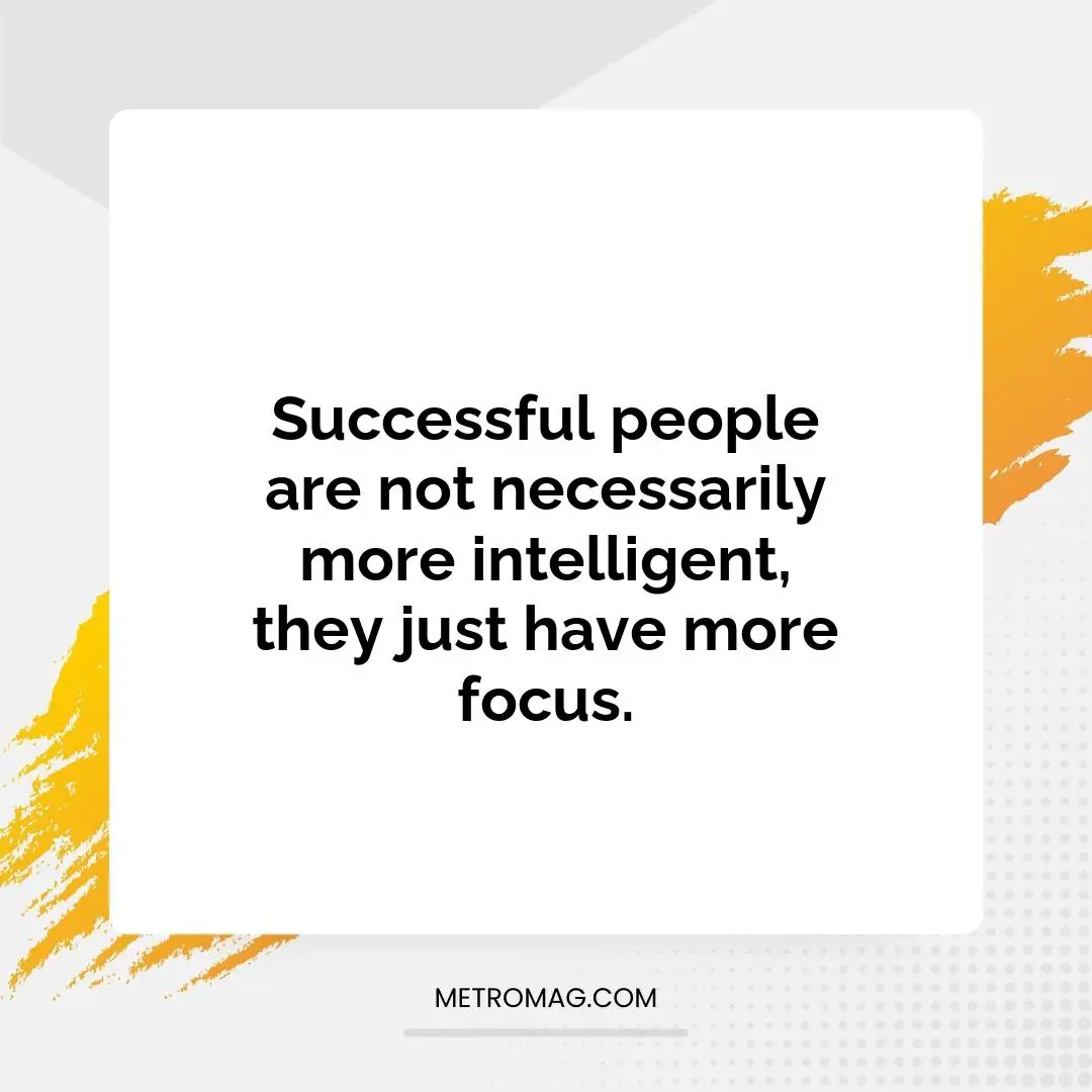 Successful people are not necessarily more intelligent, they just have more focus.
