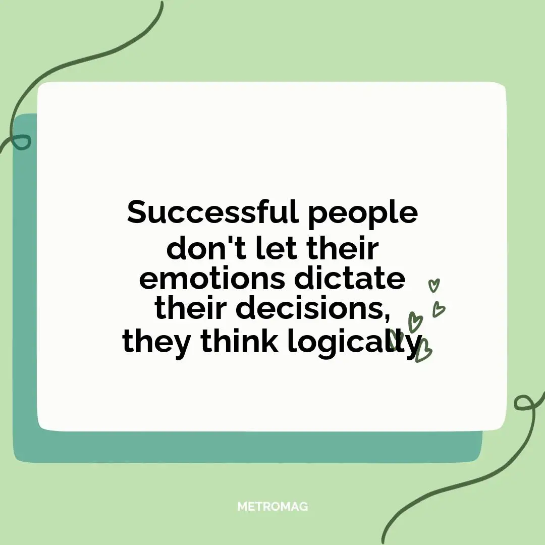 Successful people don't let their emotions dictate their decisions, they think logically