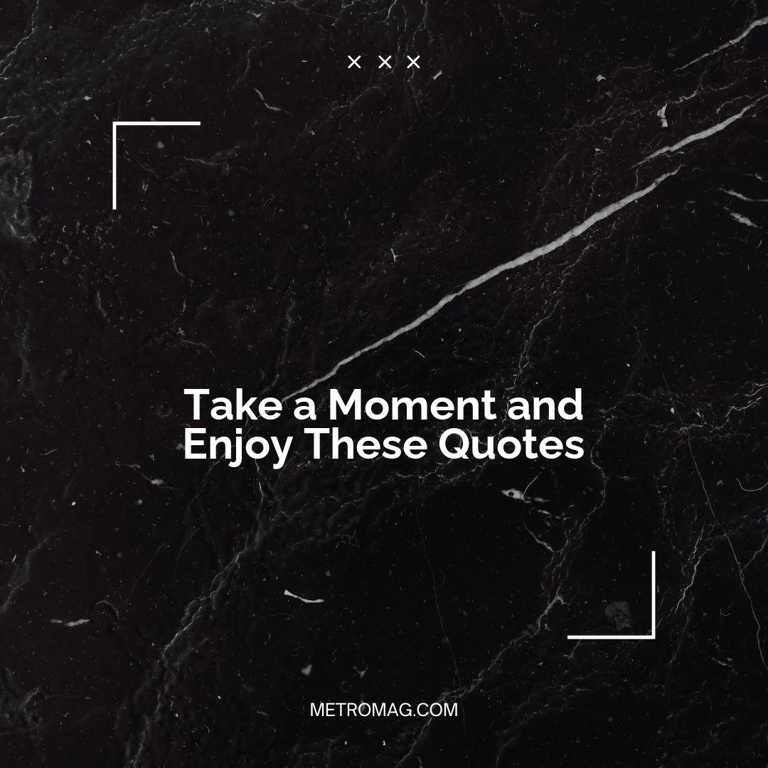 Take a Moment and Enjoy These Quotes