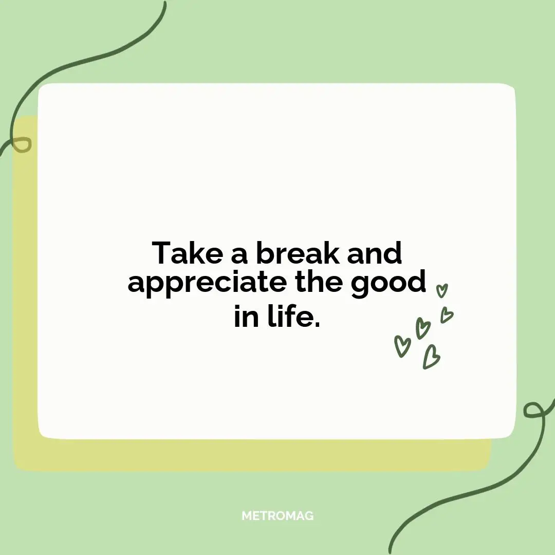 Take a break and appreciate the good in life.