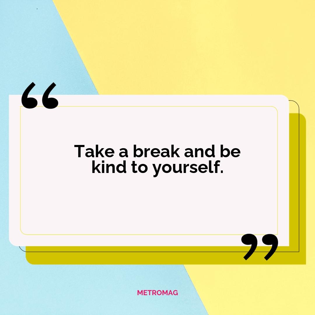Take a break and be kind to yourself.