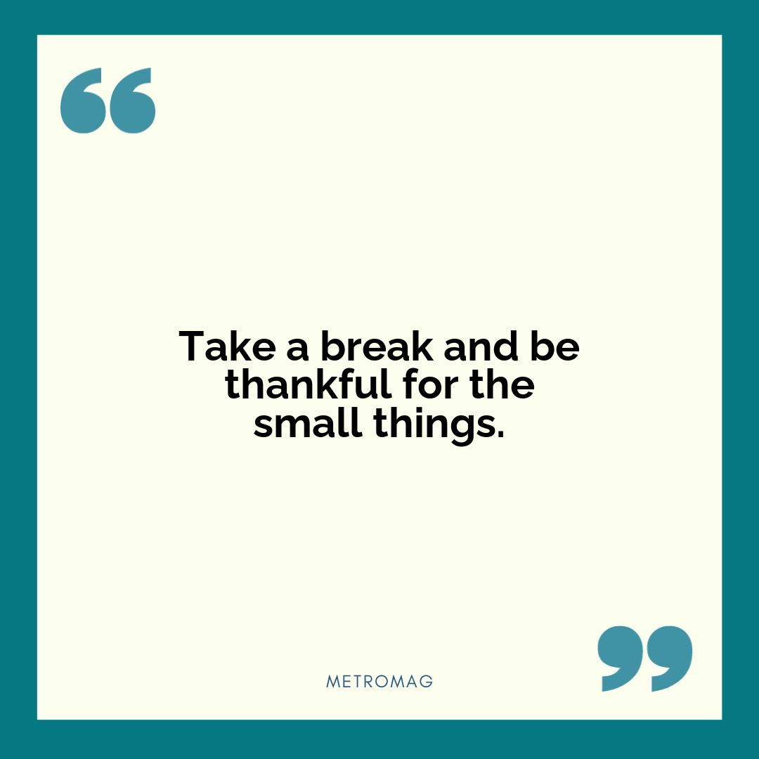 Take a break and be thankful for the small things.