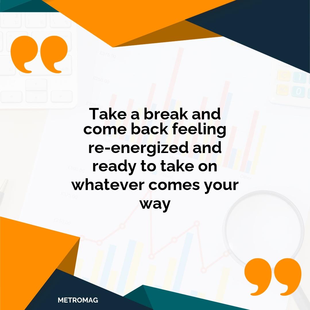 Take a break and come back feeling re-energized and ready to take on whatever comes your way