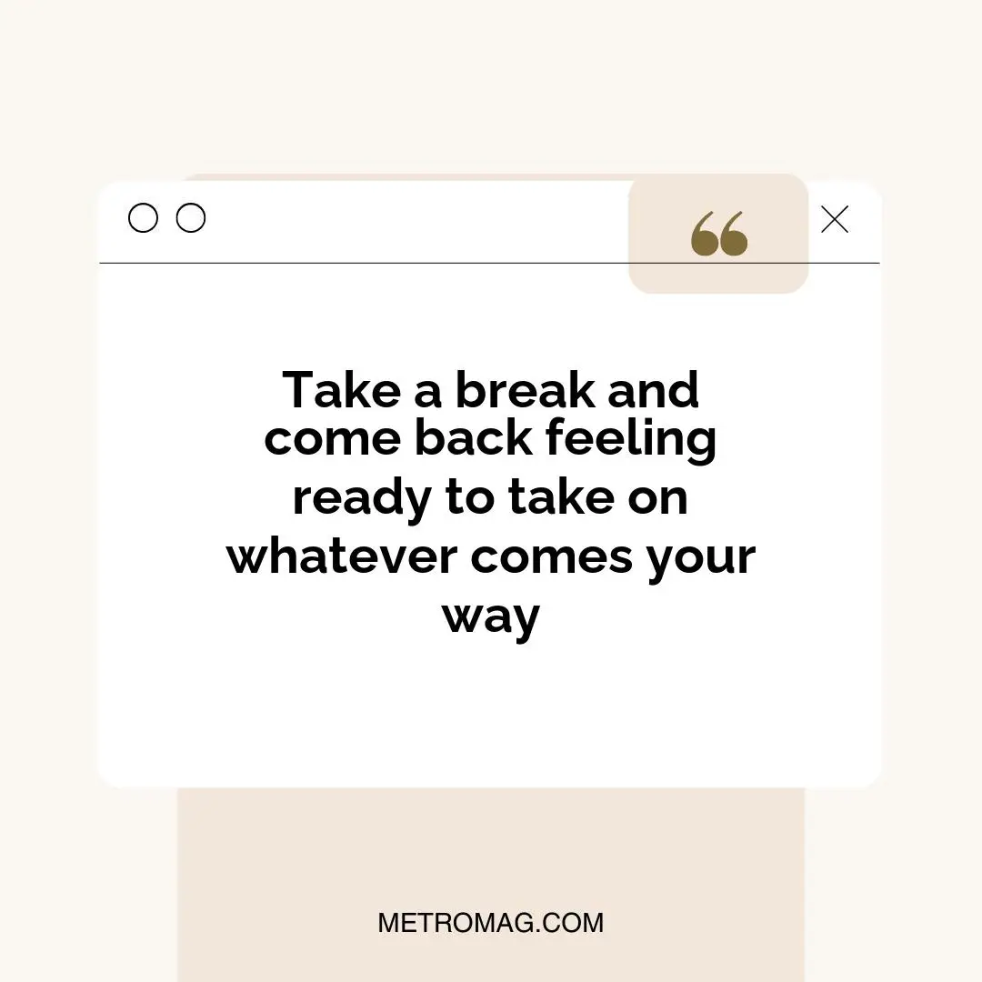 Take a break and come back feeling ready to take on whatever comes your way