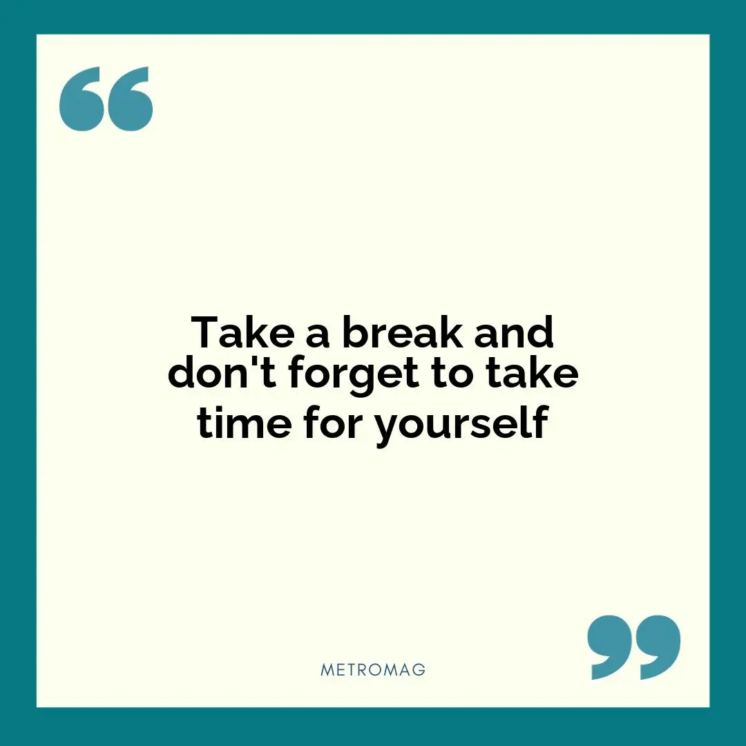 Take a break and don't forget to take time for yourself