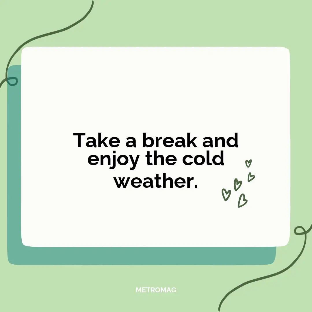 Take a break and enjoy the cold weather.